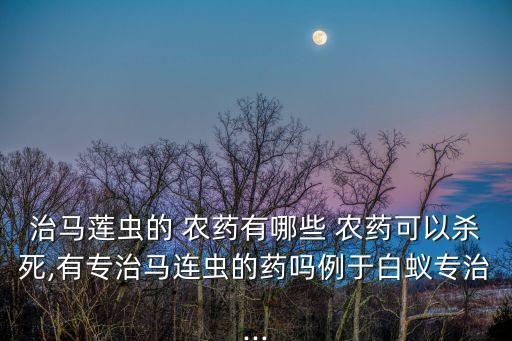 治馬蓮蟲的 農藥有哪些 農藥可以殺死,有專治馬連蟲的藥嗎例于白蟻專治...
