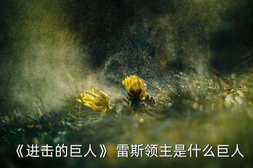 《進擊的巨人》 雷斯領主是什么巨人