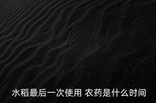 水稻用什么農(nóng)藥時間久,水稻最后一次打什么農(nóng)藥