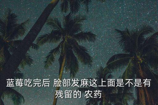 藍(lán)莓吃完后 臉部發(fā)麻這上面是不是有殘留的 農(nóng)藥