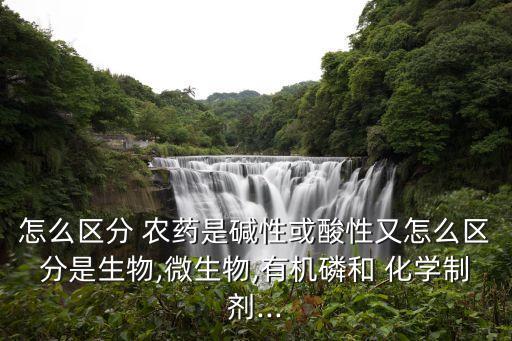 怎么區分 農藥是堿性或酸性又怎么區分是生物,微生物,有機磷和 化學制劑...
