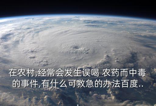 在農(nóng)村,經(jīng)常會發(fā)生誤喝 農(nóng)藥而中毒的事件,有什么可救急的辦法百度...
