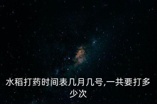 水稻打藥時間表幾月幾號,一共要打多少次