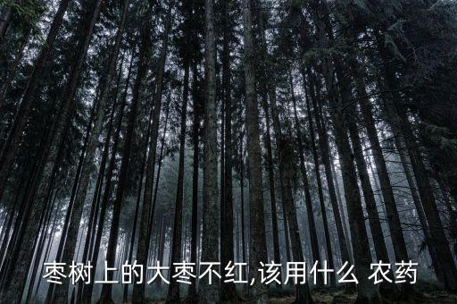  棗樹上的大棗不紅,該用什么 農藥